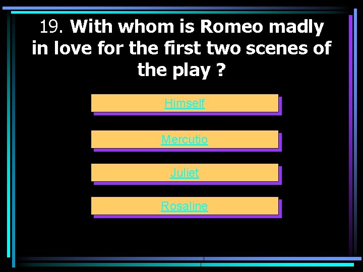 19. With whom is Romeo madly in love for the first two scenes of