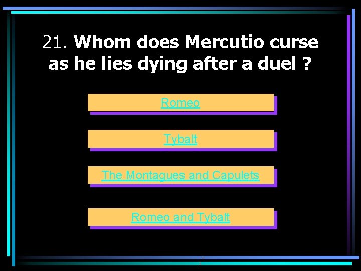 21. Whom does Mercutio curse as he lies dying after a duel ? Romeo