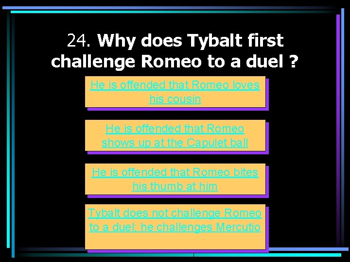 24. Why does Tybalt first challenge Romeo to a duel ? He is offended