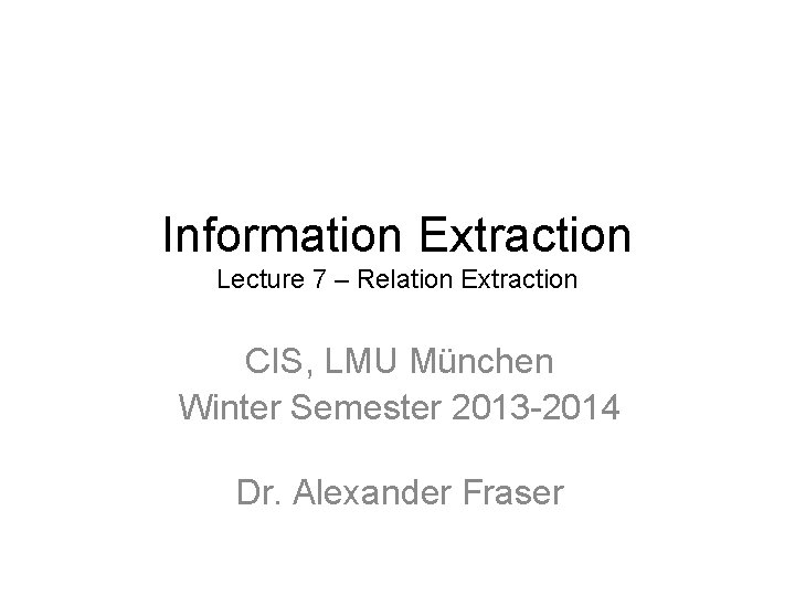 Information Extraction Lecture 7 – Relation Extraction CIS, LMU München Winter Semester 2013 -2014
