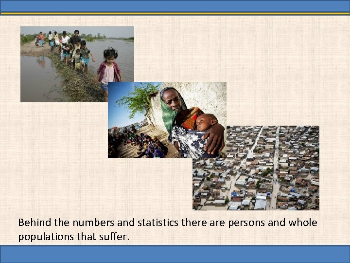 Behind the numbers and statistics there are persons and whole populations that suffer. 