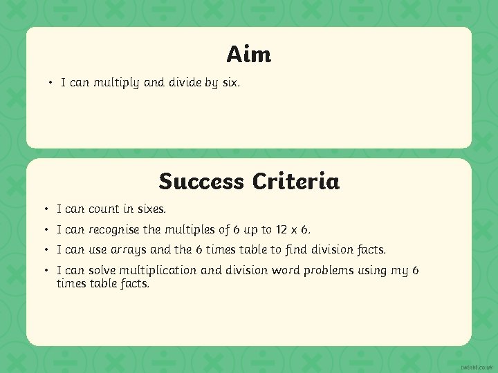 Aim • I can multiply and divide by six. Success Criteria • I can Aim • I can multiply and divide by six. Success Criteria • I can
