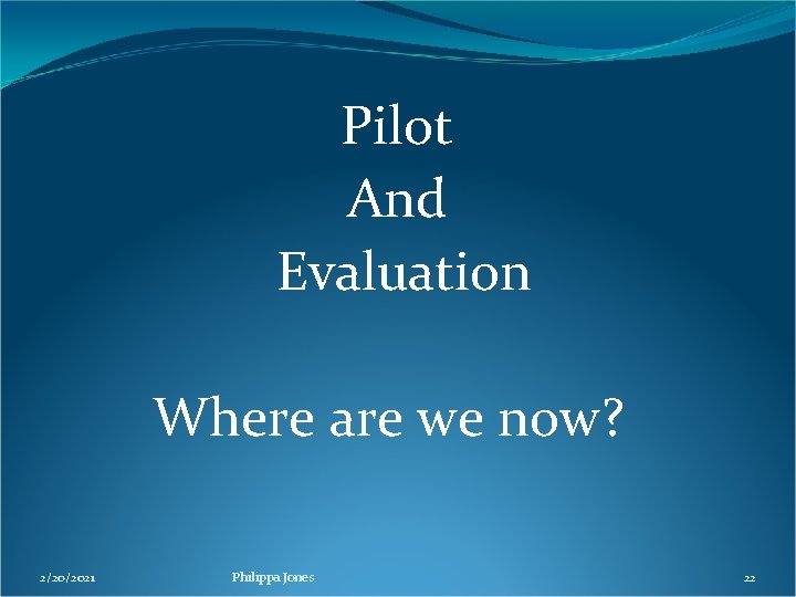 Pilot And Evaluation Where are we now? 2/20/2021 Philippa Jones 22 Pilot And Evaluation Where are we now? 2/20/2021 Philippa Jones 22