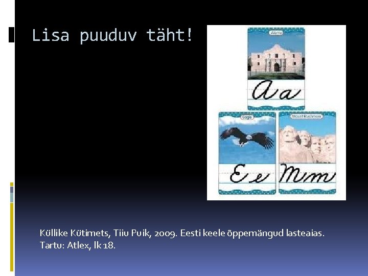 Lisa puuduv täht! Küllike Kütimets, Tiiu Puik, 2009. Eesti keele õppemängud lasteaias. Tartu: Atlex,