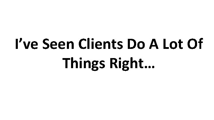 I’ve Seen Clients Do A Lot Of Things Right… 