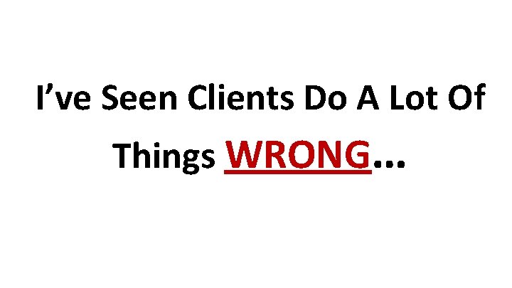 I’ve Seen Clients Do A Lot Of Things WRONG… 
