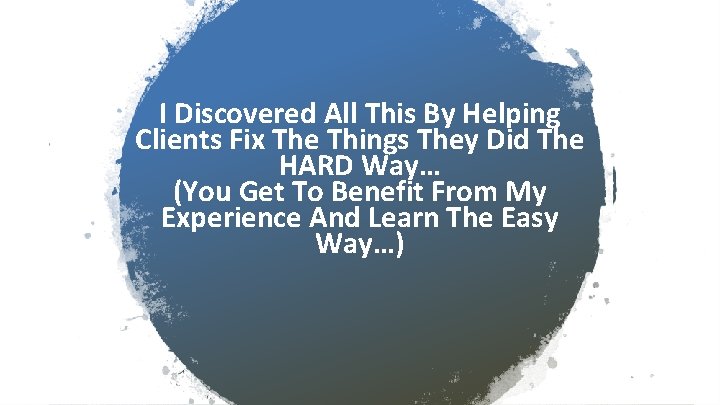 I Discovered All This By Helping Clients Fix The Things They Did The HARD