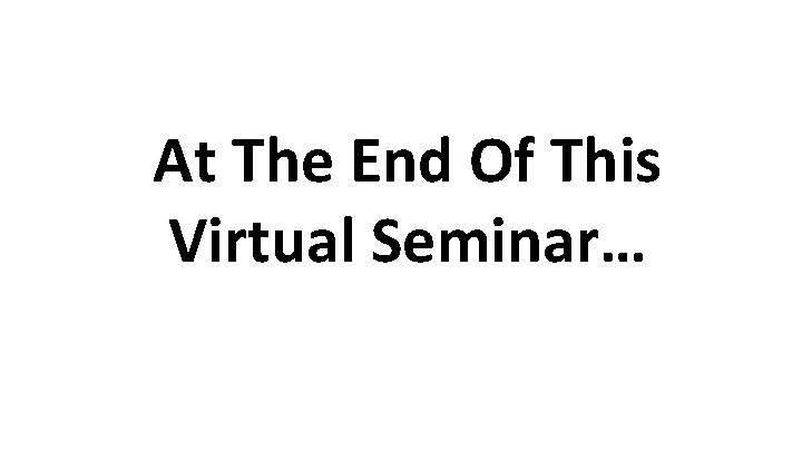 At The End Of This Virtual Seminar… 