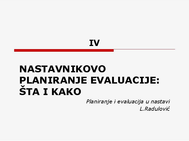 IV NASTAVNIKOVO PLANIRANJE EVALUACIJE: ŠTA I KAKO Planiranje i evaluacija u nastavi L. Radulović