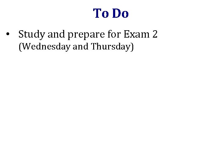 To Do • Study and prepare for Exam 2 (Wednesday and Thursday) 