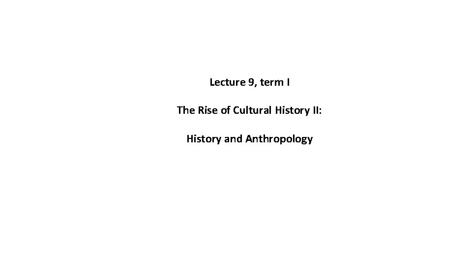 Lecture 9, term I The Rise of Cultural History II: History and Anthropology Lecture 9, term I The Rise of Cultural History II: History and Anthropology