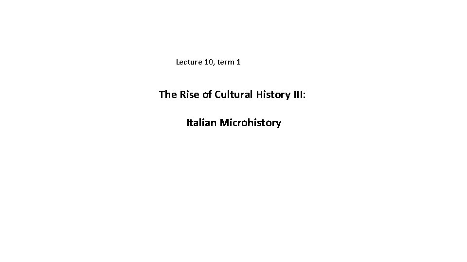 Lecture 10, term 1 The Rise of Cultural History III: Italian Microhistory Lecture 10, term 1 The Rise of Cultural History III: Italian Microhistory