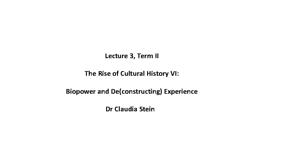 Lecture 3, Term II The Rise of Cultural History VI: Biopower and De(constructing) Experience Lecture 3, Term II The Rise of Cultural History VI: Biopower and De(constructing) Experience