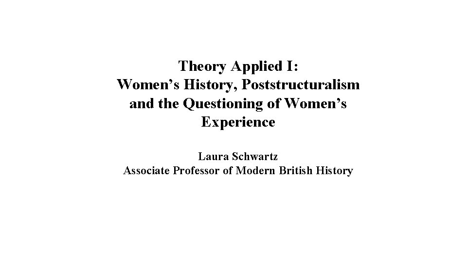 Theory Applied I: Women’s History, Poststructuralism and the Questioning of Women’s Experience Laura Schwartz Theory Applied I: Women’s History, Poststructuralism and the Questioning of Women’s Experience Laura Schwartz