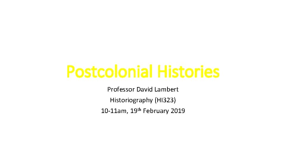 Postcolonial Histories Professor David Lambert Historiography (HI 323) 10 -11 am, 19 th February Postcolonial Histories Professor David Lambert Historiography (HI 323) 10 -11 am, 19 th February