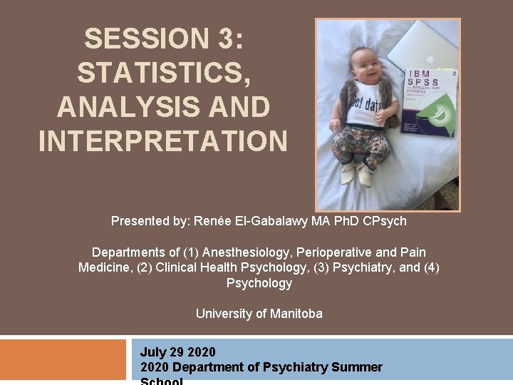 SESSION 3: STATISTICS, ANALYSIS AND INTERPRETATION Presented by: Renée El-Gabalawy MA Ph. D CPsych