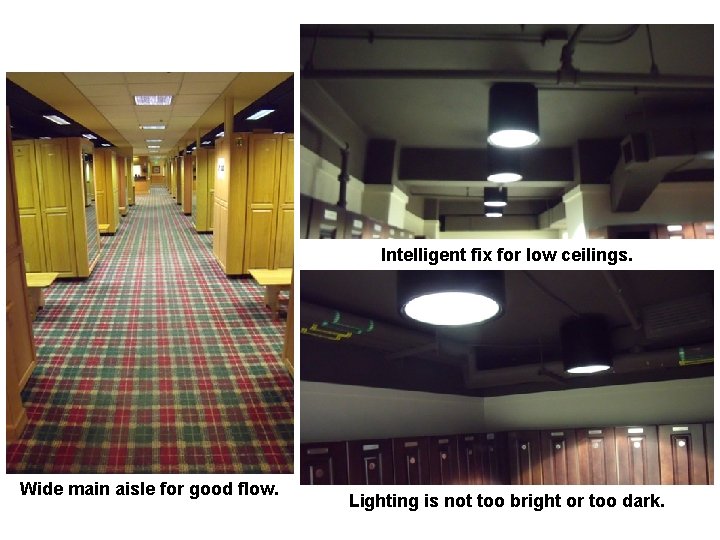 Intelligent fix for low ceilings. Wide main aisle for good flow. Lighting is not