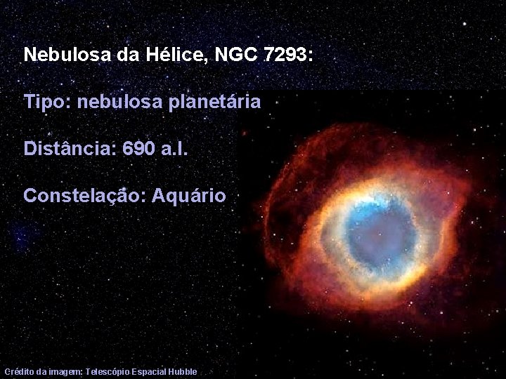 Nebulosa da Hélice, NGC 7293: Tipo: nebulosa planetária Distância: 690 a. l. Constelação: Aquário
