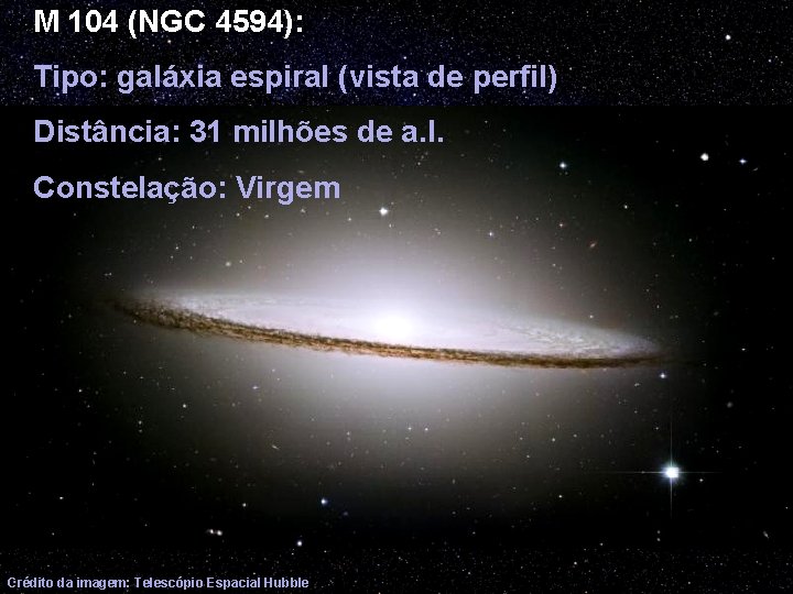 M 104 (NGC 4594): Tipo: galáxia espiral (vista de perfil) Distância: 31 milhões de