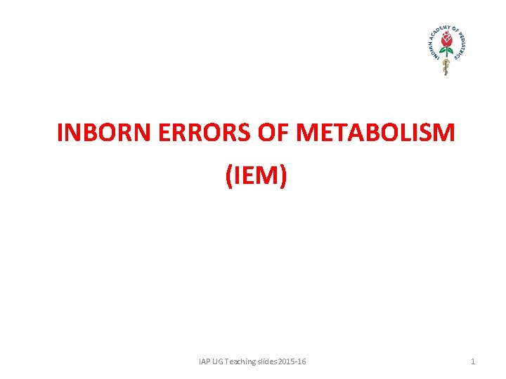 INBORN ERRORS OF METABOLISM (IEM) IAP UG Teaching slides 2015 -16 1 