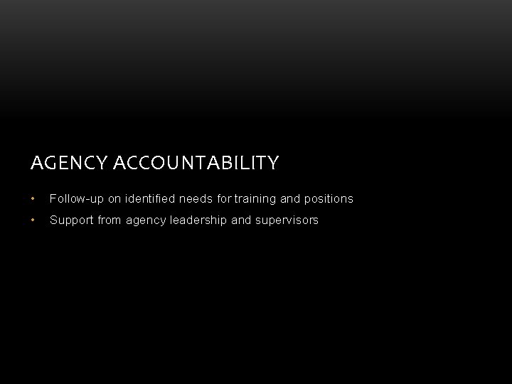 AGENCY ACCOUNTABILITY • Follow-up on identified needs for training and positions • Support from AGENCY ACCOUNTABILITY • Follow-up on identified needs for training and positions • Support from