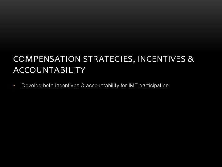 COMPENSATION STRATEGIES, INCENTIVES & ACCOUNTABILITY • Develop both incentives & accountability for IMT participation COMPENSATION STRATEGIES, INCENTIVES & ACCOUNTABILITY • Develop both incentives & accountability for IMT participation
