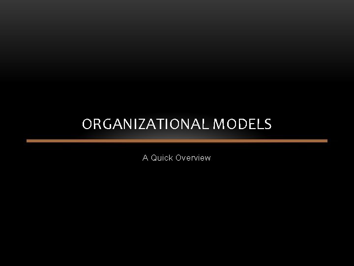 ORGANIZATIONAL MODELS A Quick Overview ORGANIZATIONAL MODELS A Quick Overview