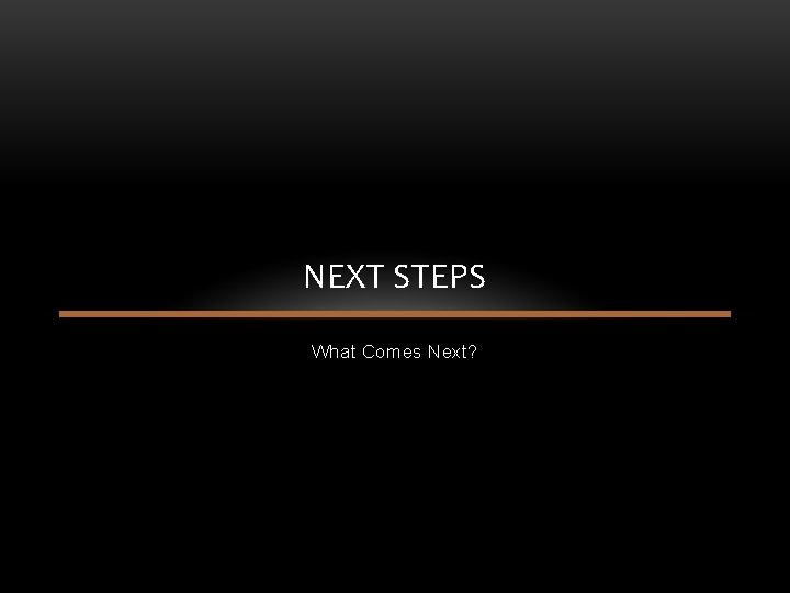 NEXT STEPS What Comes Next? NEXT STEPS What Comes Next?