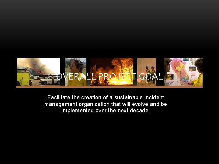 OVERALL PROJECT GOAL Facilitate the creation of a sustainable incident management organization that will OVERALL PROJECT GOAL Facilitate the creation of a sustainable incident management organization that will