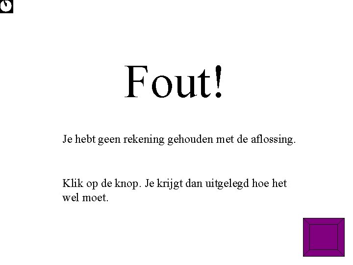 Fout! Je hebt geen rekening gehouden met de aflossing. Klik op de knop. Je