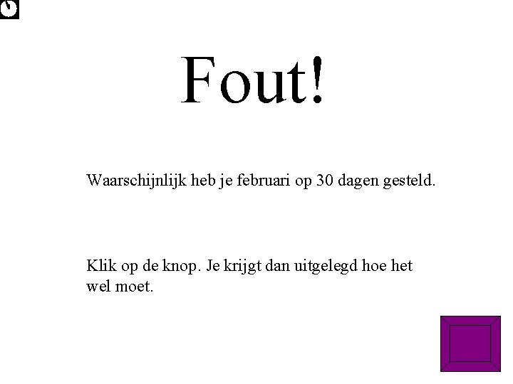 Fout! Waarschijnlijk heb je februari op 30 dagen gesteld. Klik op de knop. Je