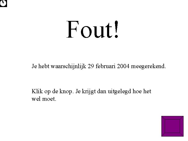 Fout! Je hebt waarschijnlijk 29 februari 2004 meegerekend. Klik op de knop. Je krijgt