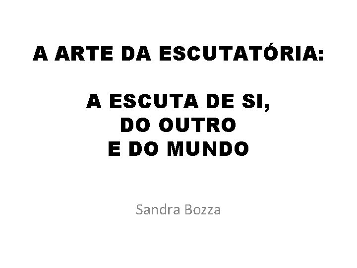 A ARTE DA ESCUTATÓRIA: A ESCUTA DE SI, DO OUTRO E DO MUNDO Sandra