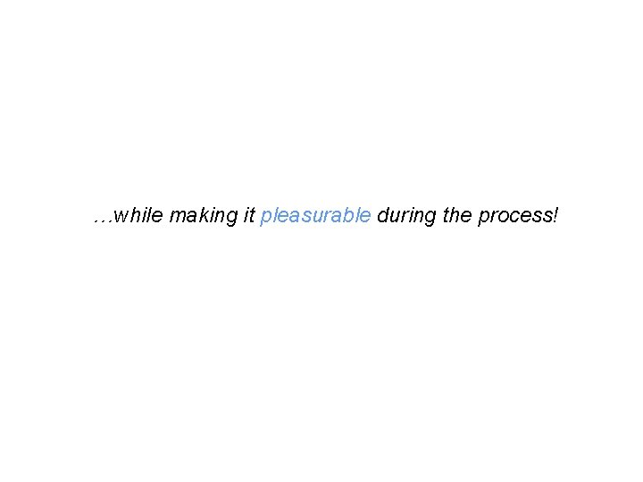 …while making it pleasurable during the process! 