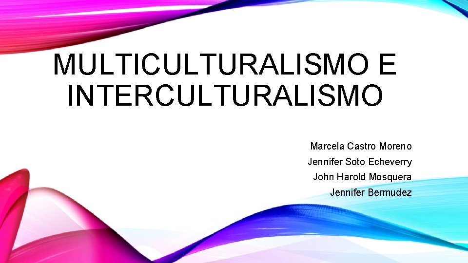 MULTICULTURALISMO E INTERCULTURALISMO Marcela Castro Moreno Jennifer Soto Echeverry John Harold Mosquera Jennifer Bermudez