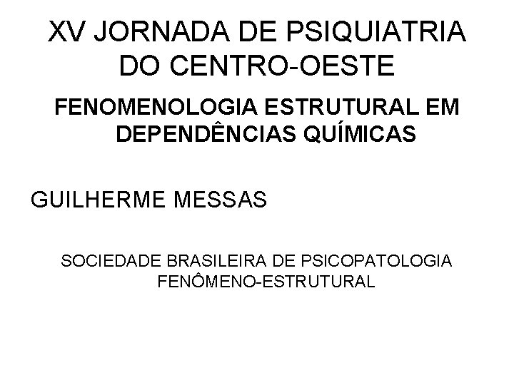 XV JORNADA DE PSIQUIATRIA DO CENTRO-OESTE FENOMENOLOGIA ESTRUTURAL EM DEPENDÊNCIAS QUÍMICAS GUILHERME MESSAS SOCIEDADE