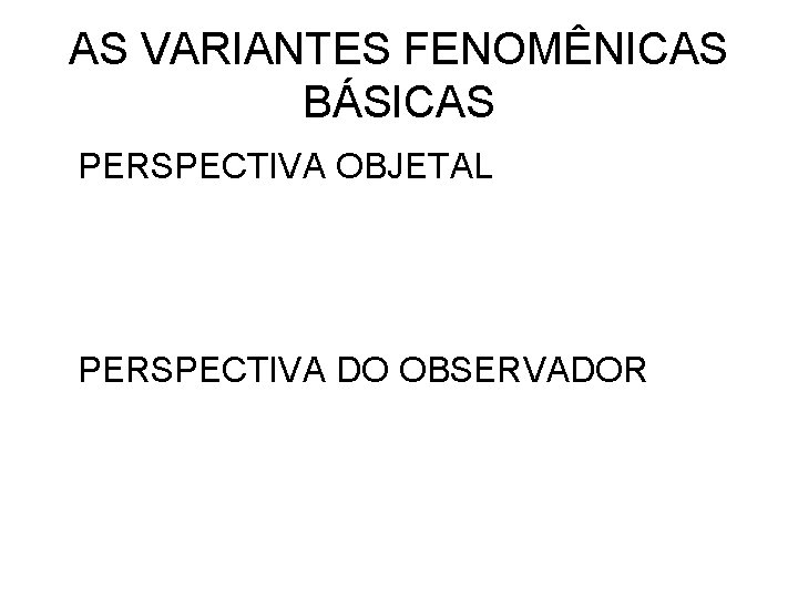 AS VARIANTES FENOMÊNICAS BÁSICAS PERSPECTIVA OBJETAL PERSPECTIVA DO OBSERVADOR 