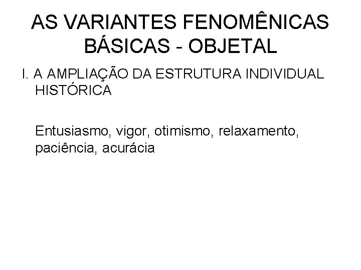 AS VARIANTES FENOMÊNICAS BÁSICAS - OBJETAL I. A AMPLIAÇÃO DA ESTRUTURA INDIVIDUAL HISTÓRICA Entusiasmo,