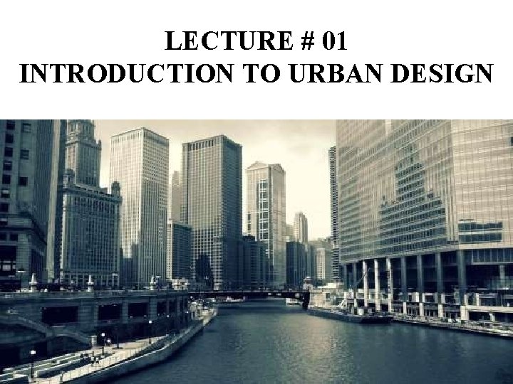 LECTURE # 01 INTRODUCTION TO URBAN DESIGN 