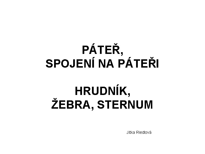 PÁTEŘ, SPOJENÍ NA PÁTEŘI HRUDNÍK, ŽEBRA, STERNUM Jitka Riedlová 