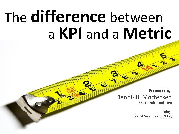 The difference between a KPI and a Metric Presented by: Dennis R. Mortensen COO