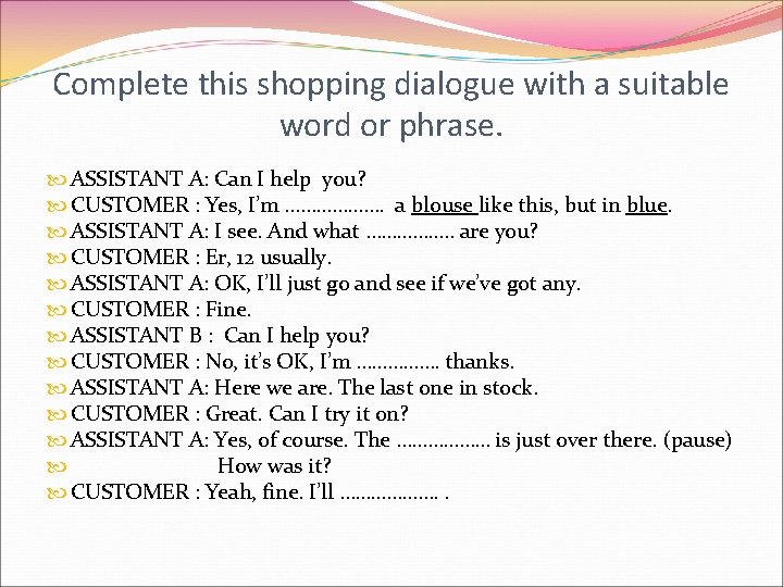 Complete this shopping dialogue with a suitable word or phrase. ASSISTANT A: Can I