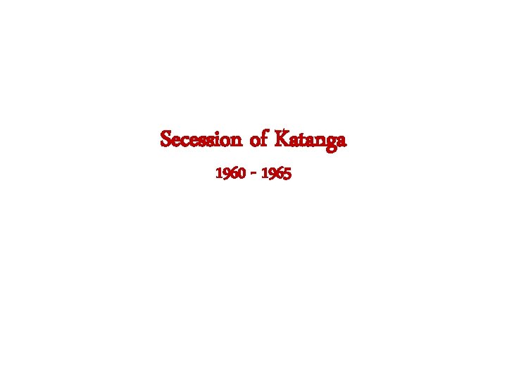 Secession of Katanga 1960 - 1965 Secession of Katanga 1960 - 1965