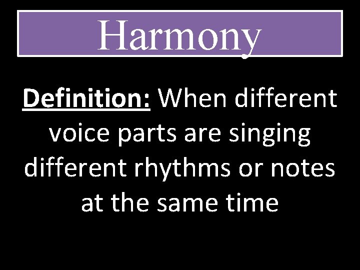 Harmony Definition: When different voice parts are singing different rhythms or notes at the