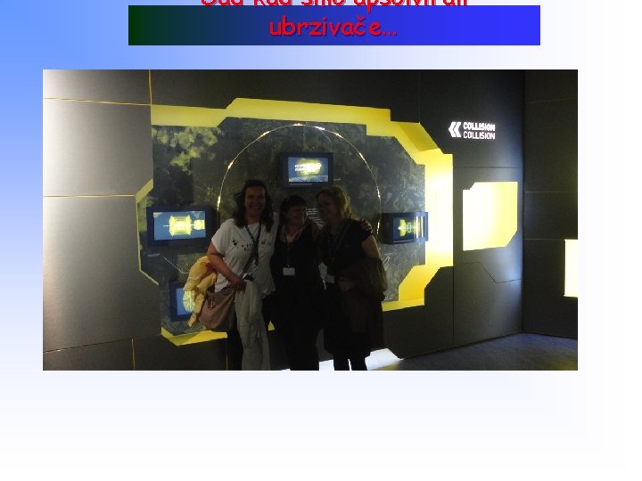 Sad kad smo apsolvirali ubrzivače. . . 