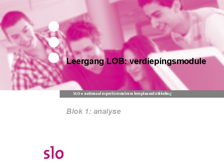 Leergang LOB: verdiepingsmodule SLO ● nationaal expertisecentrum leerplanontwikkeling Blok 1: analyse 