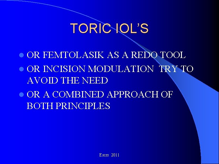 TORIC IOL’S l OR FEMTOLASIK AS A REDO TOOL l OR INCISION MODULATION TRY TORIC IOL’S l OR FEMTOLASIK AS A REDO TOOL l OR INCISION MODULATION TRY