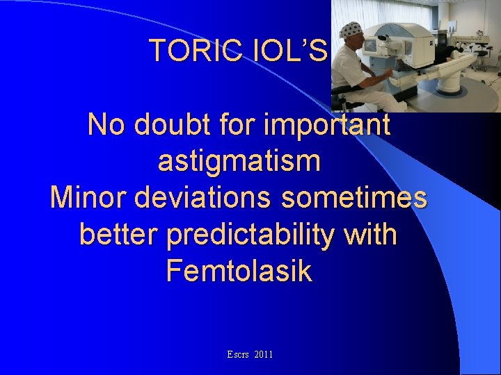 TORIC IOL’S No doubt for important astigmatism Minor deviations sometimes better predictability with Femtolasik TORIC IOL’S No doubt for important astigmatism Minor deviations sometimes better predictability with Femtolasik