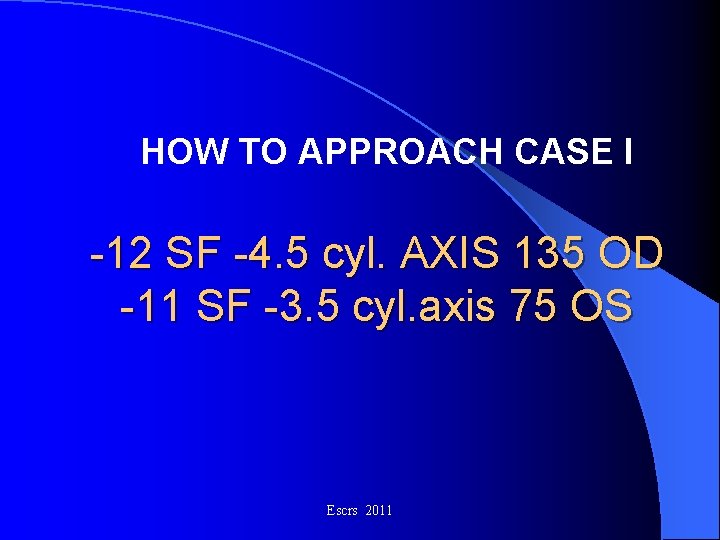 HOW TO APPROACH CASE I -12 SF -4. 5 cyl. AXIS 135 OD -11 HOW TO APPROACH CASE I -12 SF -4. 5 cyl. AXIS 135 OD -11