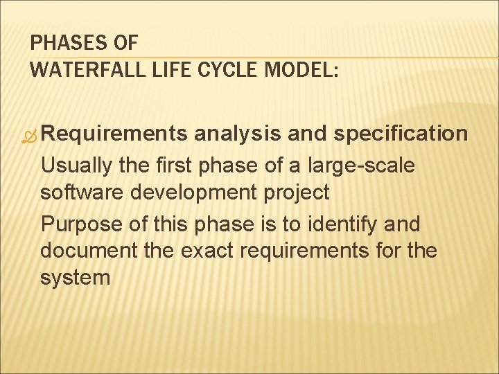 PHASES OF WATERFALL LIFE CYCLE MODEL: Requirements analysis and specification Usually the first phase PHASES OF WATERFALL LIFE CYCLE MODEL: Requirements analysis and specification Usually the first phase